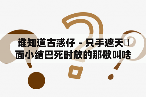 谁知道古惑仔－只手遮天裏面小结巴死时放的那歌叫啥名？古惑仔只手遮天焦皮死的时候的插曲？