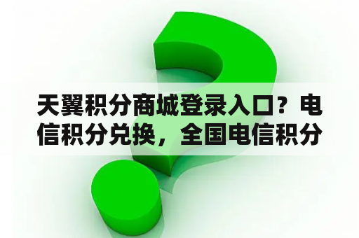 天翼积分商城登录入口？电信积分兑换，全国电信积分兑换地址及方法？