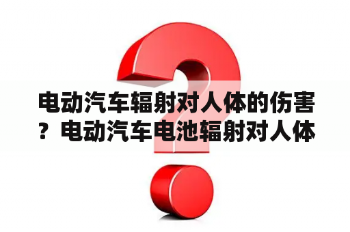 电动汽车辐射对人体的伤害？电动汽车电池辐射对人体的危害？