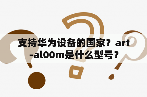支持华为设备的国家？art-al00m是什么型号？