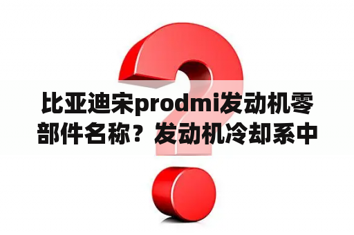 比亚迪宋prodmi发动机零部件名称？发动机冷却系中有哪些零部件？