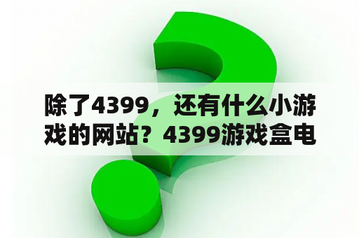 除了4399，还有什么小游戏的网站？4399游戏盒电脑版官网链接多少？