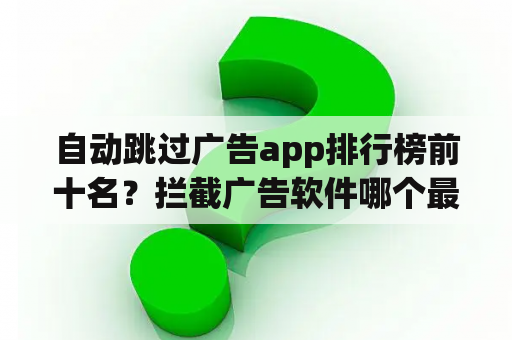 自动跳过广告app排行榜前十名？拦截广告软件哪个最好？