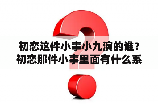 初恋这件小事小九演的谁？初恋那件小事里面有什么系？