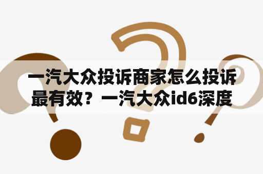 一汽大众投诉商家怎么投诉最有效？一汽大众id6深度试驾怎么预约？