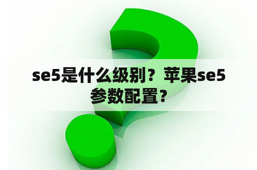 se5是什么级别？苹果se5参数配置？