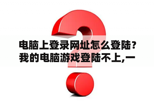 电脑上登录网址怎么登陆?我的电脑游戏登陆不上,一般是什么原因呢? 电脑上登录网址怎么登陆?我的电脑游戏登陆不上,一般是什么原因呢?