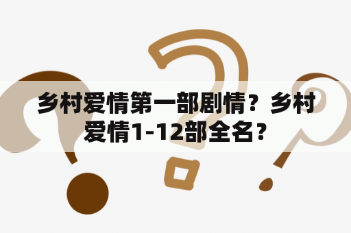 乡村爱情第一部剧情？乡村爱情1-12部全名？