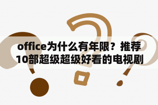 office为什么有年限？推荐10部超级超级好看的电视剧？