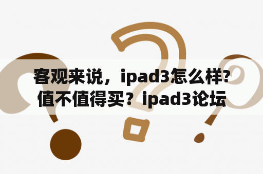 客观来说，ipad3怎么样?值不值得买？ipad3论坛