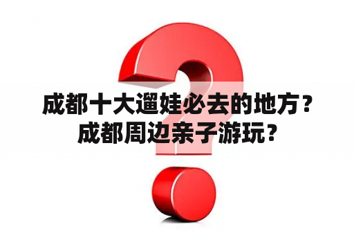 成都十大遛娃必去的地方？成都周边亲子游玩？