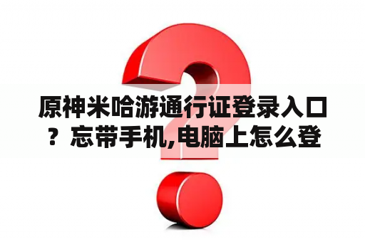 原神米哈游通行证登录入口?忘带手机,电脑上怎么登录微信? 原神米哈游通行证登录入口?忘带手机,电脑上怎么登录微信?