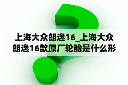 上海大众朗逸16_上海大众朗逸16款原厂轮胎是什么形号