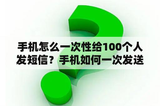 手机怎么一次性给100个人发短信？手机如何一次发送多条不同短信？