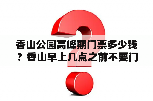 香山公园高峰期门票多少钱？香山早上几点之前不要门票？现在票价多少？