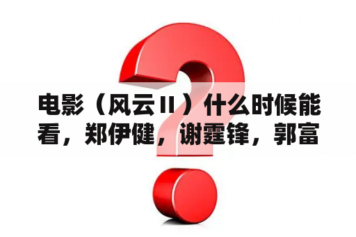 电影（风云Ⅱ）什么时候能看，郑伊健，谢霆锋，郭富城主演的？电影版风云2真实的上映时间是什么时候？