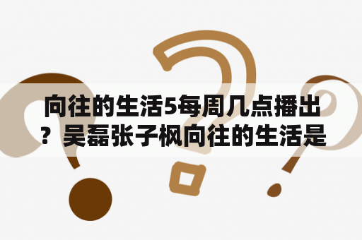 向往的生活5每周几点播出？吴磊张子枫向往的生活是哪一集？