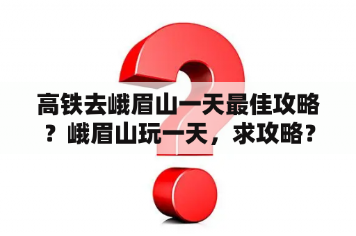 高铁去峨眉山一天最佳攻略？峨眉山玩一天，求攻略？