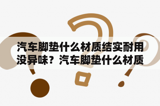 汽车脚垫什么材质结实耐用没异味？汽车脚垫什么材质好？