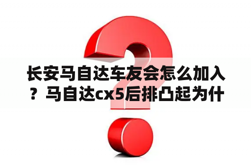 长安马自达车友会怎么加入？马自达cx5后排凸起为什么？