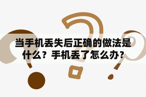 当手机丢失后正确的做法是什么？手机丢了怎么办？