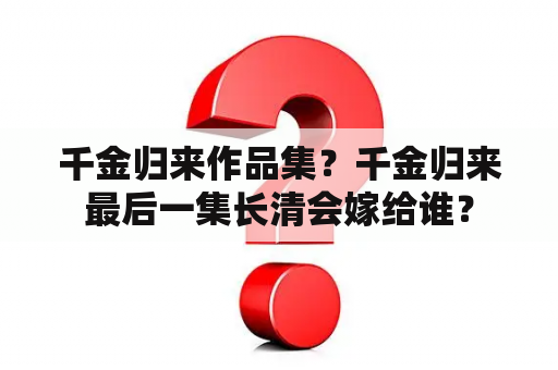 千金归来作品集？千金归来最后一集长清会嫁给谁？