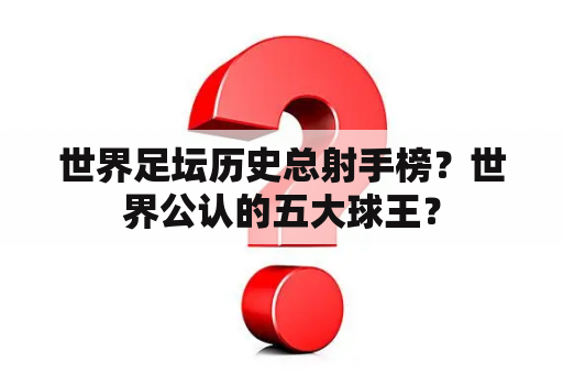 世界足坛历史总射手榜？世界公认的五大球王？
