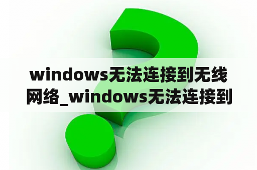 windows无法连接到无线网络_windows无法连接到无线网络可以连接手机热点