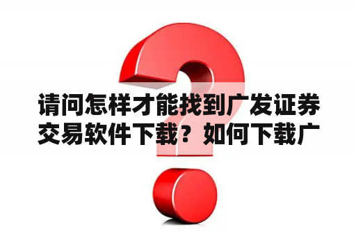 请问怎样才能找到广发证券交易软件下载？如何下载广发证券至诚版？