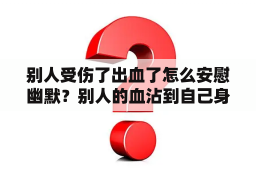 别人受伤了出血了怎么安慰幽默？别人的血沾到自己身上有什么影响？