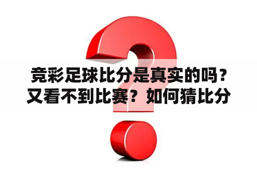 竞彩足球比分是真实的吗？又看不到比赛？如何猜比分？