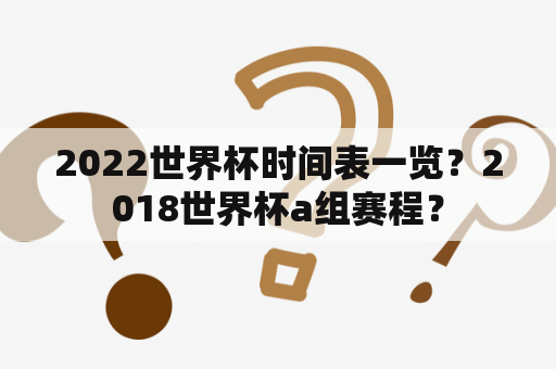 2022世界杯时间表一览？2018世界杯a组赛程？