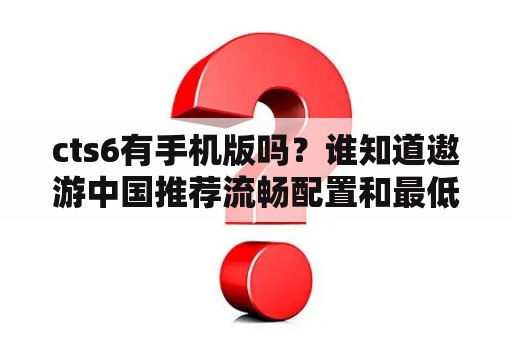 cts6有手机版吗？谁知道遨游中国推荐流畅配置和最低配置？