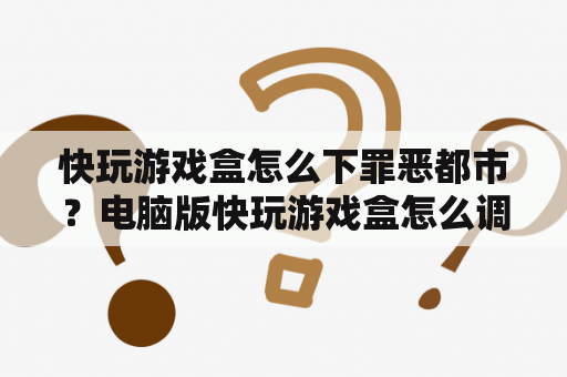 快玩游戏盒怎么下罪恶都市？电脑版快玩游戏盒怎么调节分辨率？