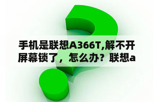 手机是联想A366T,解不开屏幕锁了，怎么办？联想a366t游戏下载