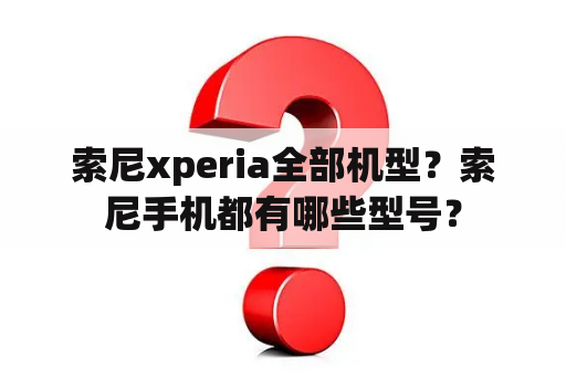 索尼xperia全部机型？索尼手机都有哪些型号？