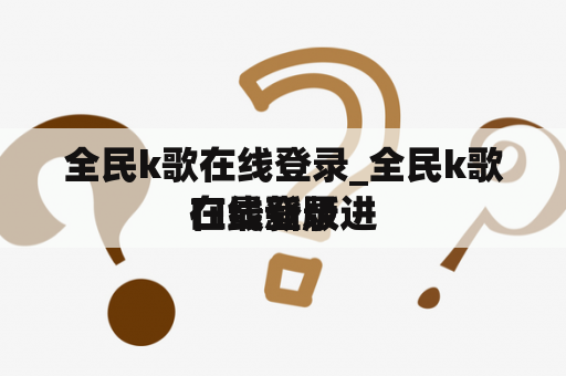 全民k歌在线登录_全民k歌在线登录进
口最新版