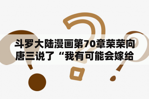 斗罗大陆漫画第70章荣荣向唐三说了“我有可能会嫁给你”后面会变成怎样我不敢看下去谁能告诉我？斗罗大陆我号没了怎么办？