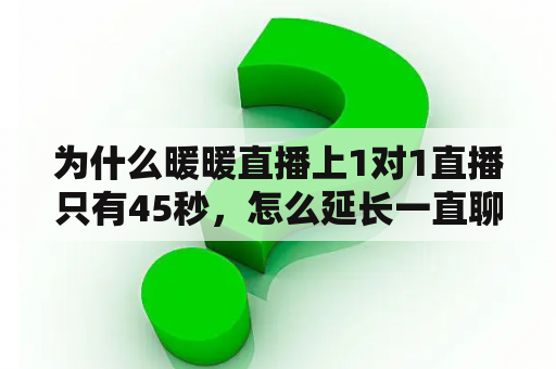 为什么暖暖直播上1对1直播只有45秒，怎么延长一直聊？暖暖直播怎样验证暖暖直播好玩吗？