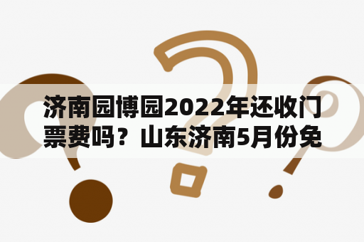 济南园博园2022年还收门票费吗？山东济南5月份免门票的景区？