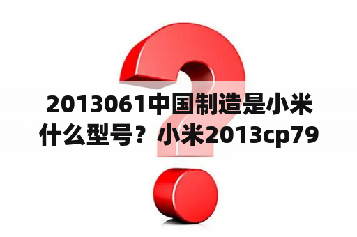 2013061中国制造是小米什么型号？小米2013cp7907是什么机型？