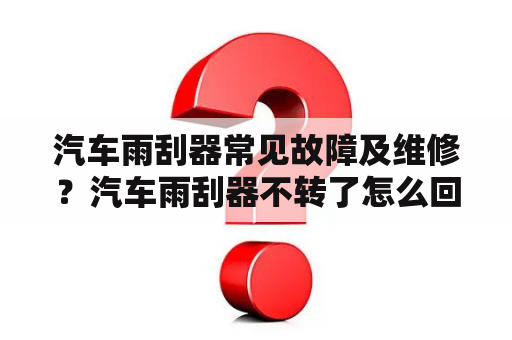 汽车雨刮器常见故障及维修？汽车雨刮器不转了怎么回事？