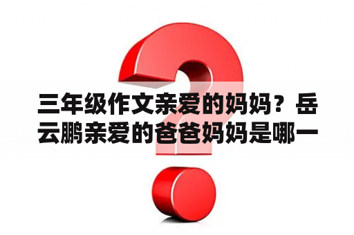 三年级作文亲爱的妈妈？岳云鹏亲爱的爸爸妈妈是哪一期？