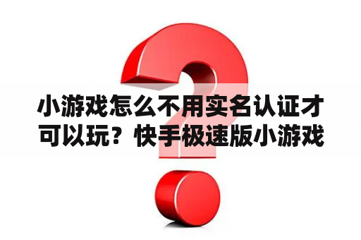 小游戏怎么不用实名认证才可以玩？快手极速版小游戏要实名制可靠吗？