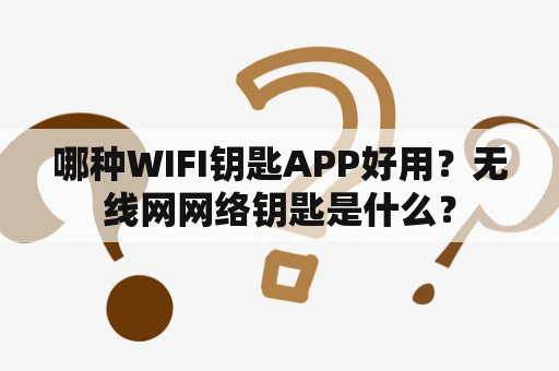 哪种WIFI钥匙APP好用？无线网网络钥匙是什么？