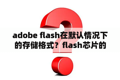 adobe flash在默认情况下的存储格式？flash芯片的重要参数？