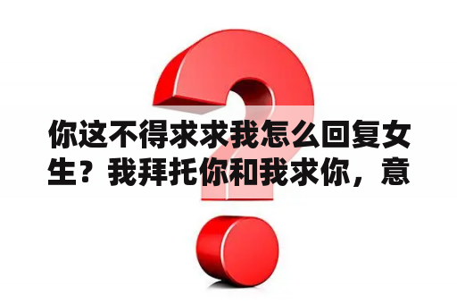 你这不得求求我怎么回复女生？我拜托你和我求你，意思一样吗？