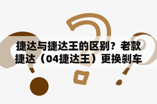 捷达与捷达王的区别？老款捷达（04捷达王）更换刹车盘和刹车片多少钱能换下来？