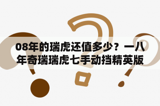 08年的瑞虎还值多少？一八年奇瑞瑞虎七手动挡精英版两万公里值多少钱？