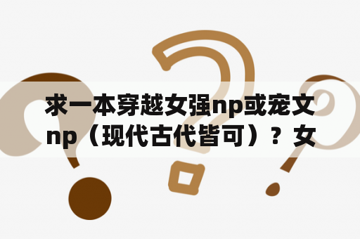 求一本穿越女强np或宠文np（现代古代皆可）？女主叫江清月男主叫顾辞的小说？